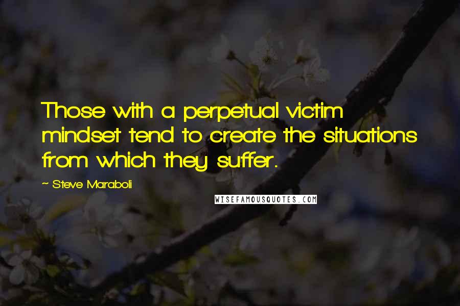 Steve Maraboli Quotes: Those with a perpetual victim mindset tend to create the situations from which they suffer.