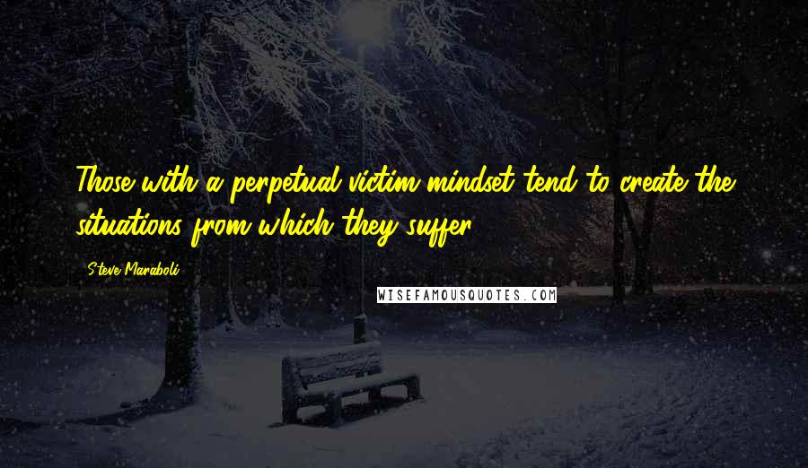 Steve Maraboli Quotes: Those with a perpetual victim mindset tend to create the situations from which they suffer.