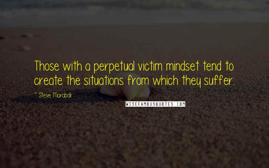 Steve Maraboli Quotes: Those with a perpetual victim mindset tend to create the situations from which they suffer.