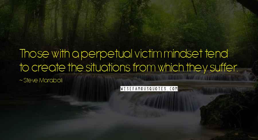 Steve Maraboli Quotes: Those with a perpetual victim mindset tend to create the situations from which they suffer.