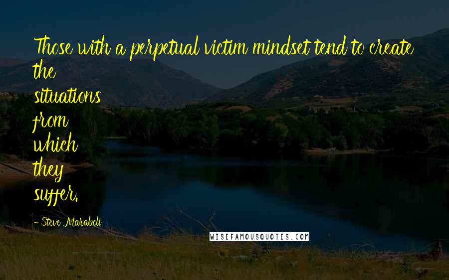 Steve Maraboli Quotes: Those with a perpetual victim mindset tend to create the situations from which they suffer.
