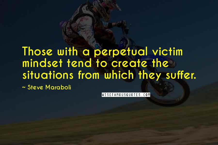 Steve Maraboli Quotes: Those with a perpetual victim mindset tend to create the situations from which they suffer.