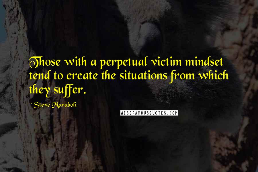 Steve Maraboli Quotes: Those with a perpetual victim mindset tend to create the situations from which they suffer.