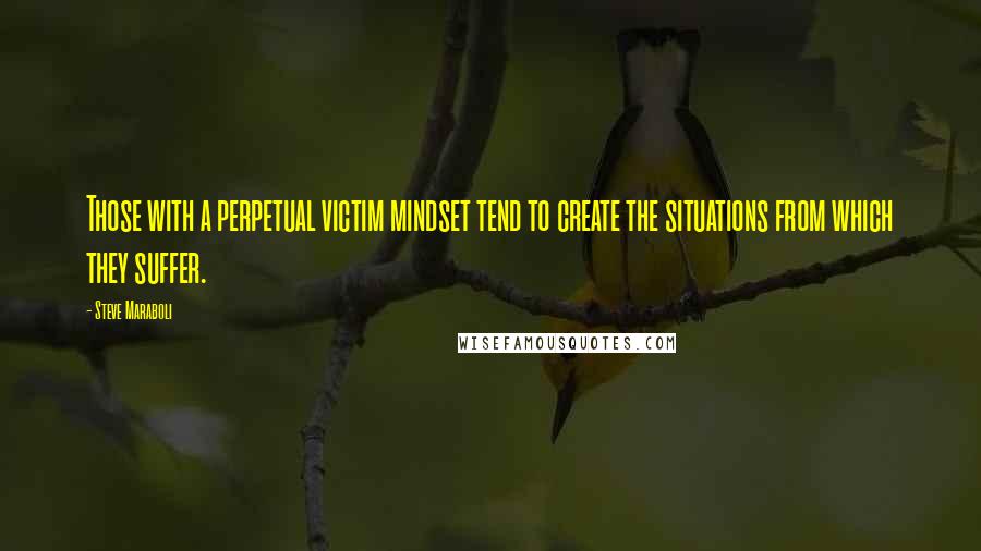 Steve Maraboli Quotes: Those with a perpetual victim mindset tend to create the situations from which they suffer.