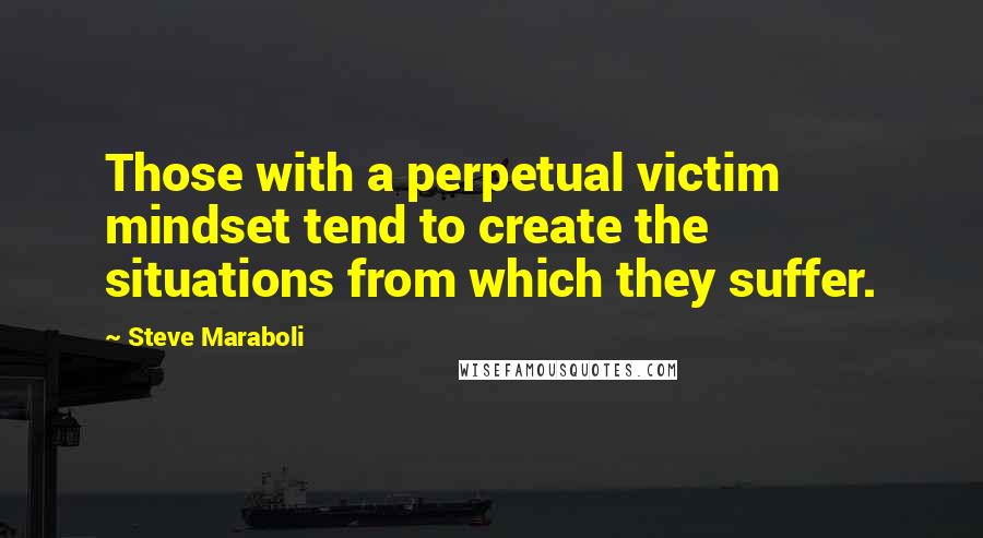 Steve Maraboli Quotes: Those with a perpetual victim mindset tend to create the situations from which they suffer.