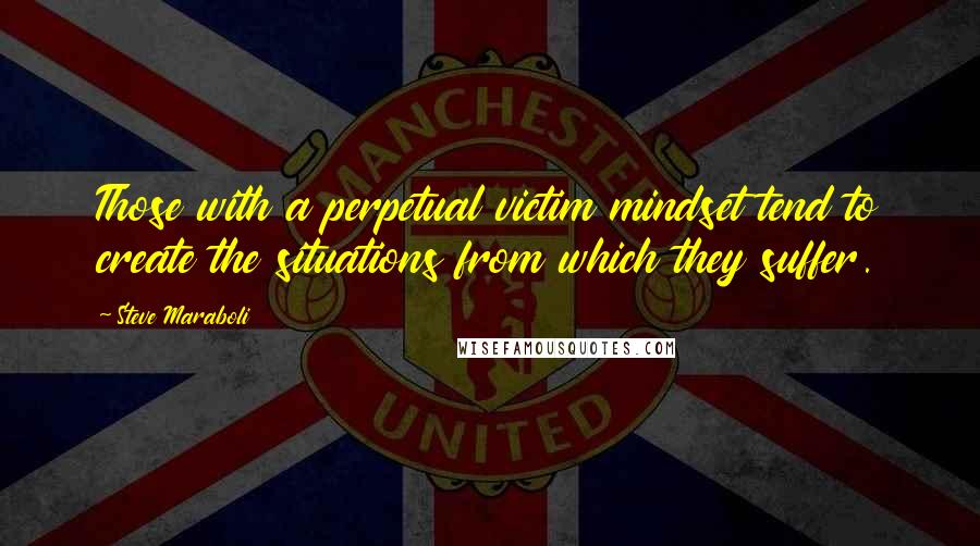 Steve Maraboli Quotes: Those with a perpetual victim mindset tend to create the situations from which they suffer.