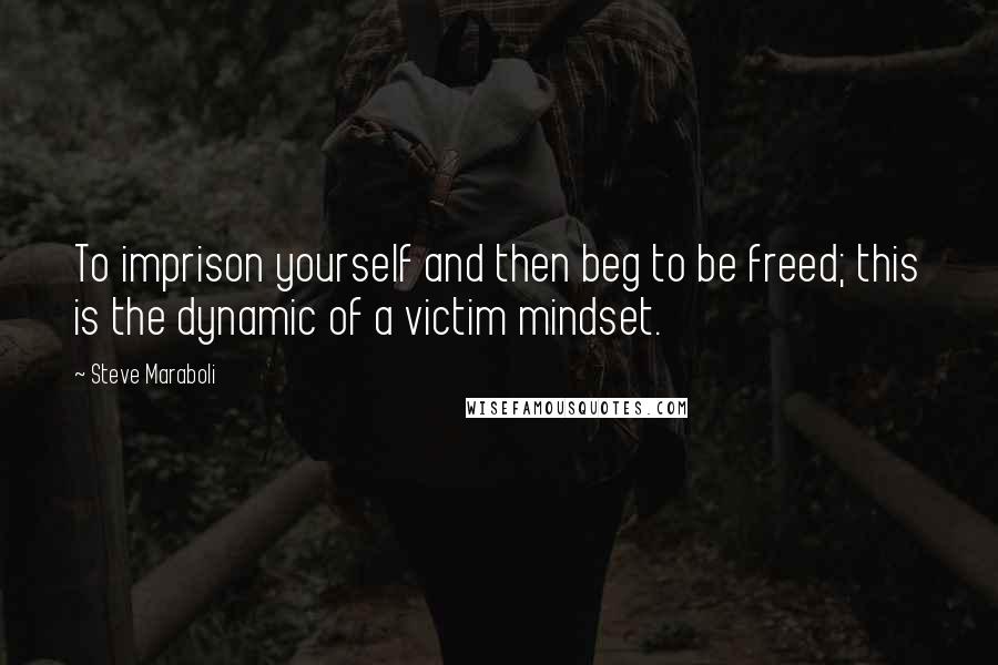 Steve Maraboli Quotes: To imprison yourself and then beg to be freed; this is the dynamic of a victim mindset.
