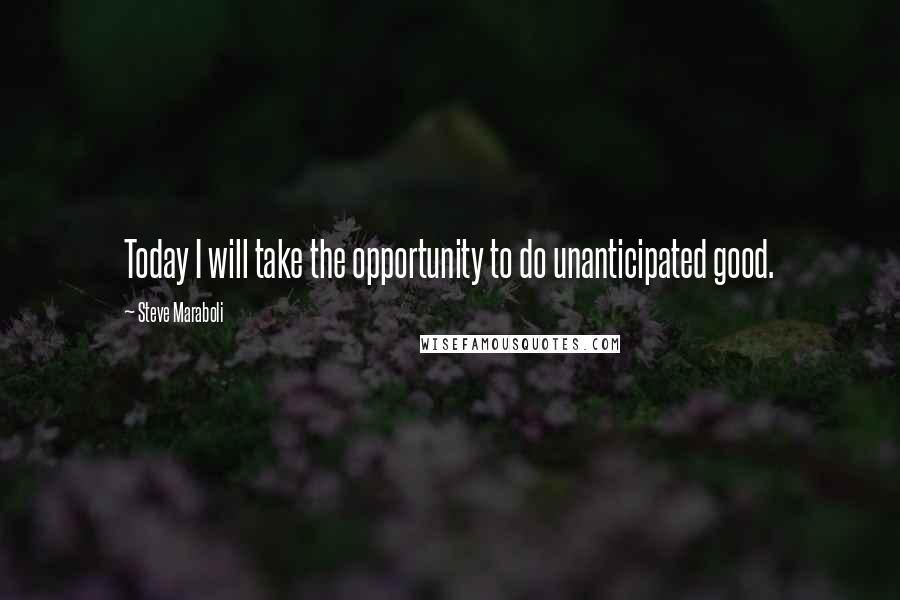 Steve Maraboli Quotes: Today I will take the opportunity to do unanticipated good.