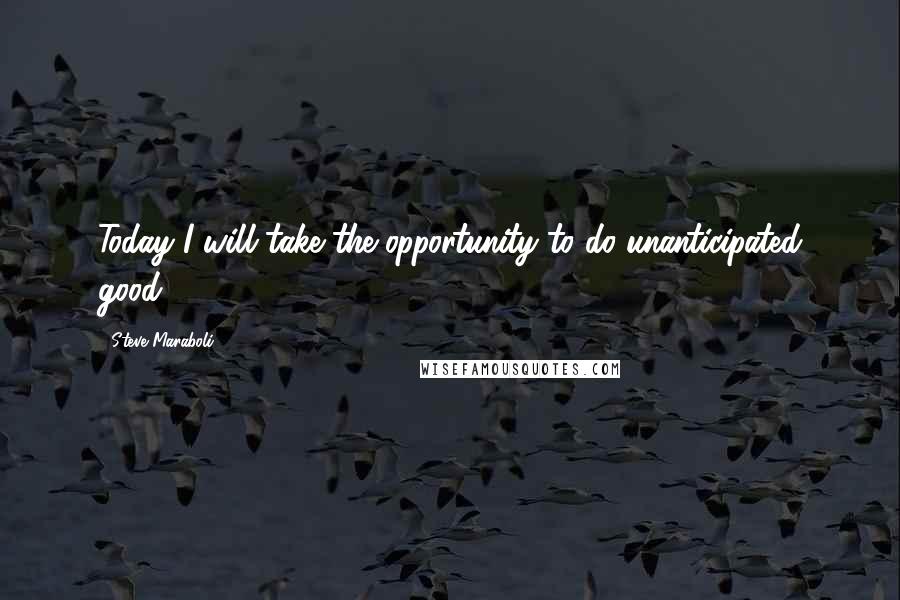 Steve Maraboli Quotes: Today I will take the opportunity to do unanticipated good.