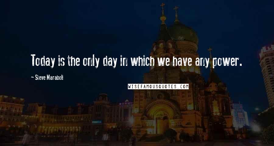 Steve Maraboli Quotes: Today is the only day in which we have any power.