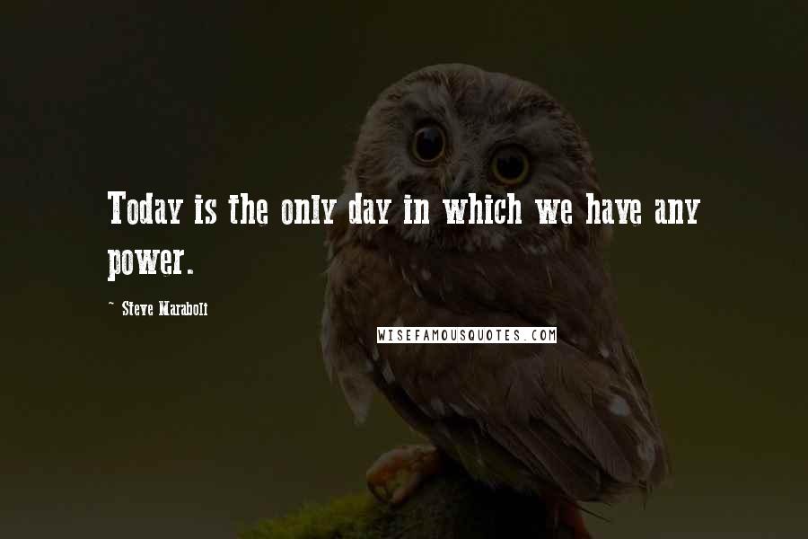 Steve Maraboli Quotes: Today is the only day in which we have any power.