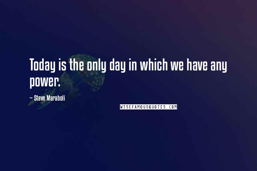 Steve Maraboli Quotes: Today is the only day in which we have any power.