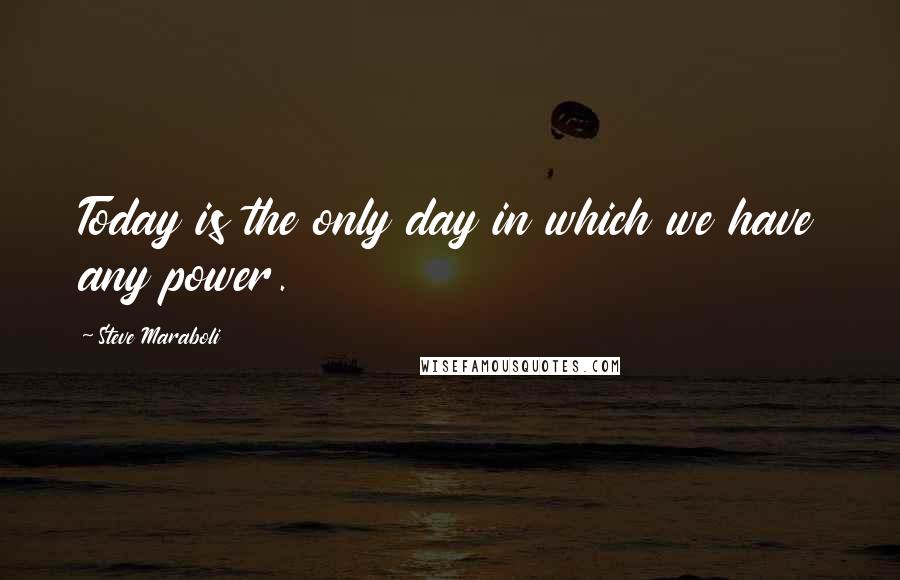 Steve Maraboli Quotes: Today is the only day in which we have any power.