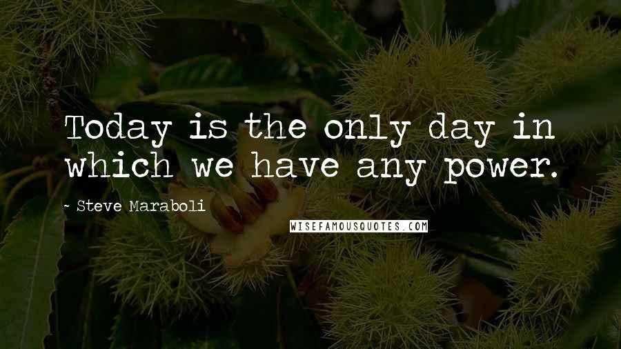 Steve Maraboli Quotes: Today is the only day in which we have any power.