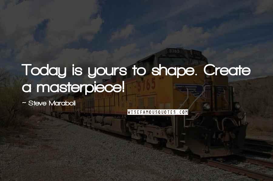 Steve Maraboli Quotes: Today is yours to shape. Create a masterpiece!