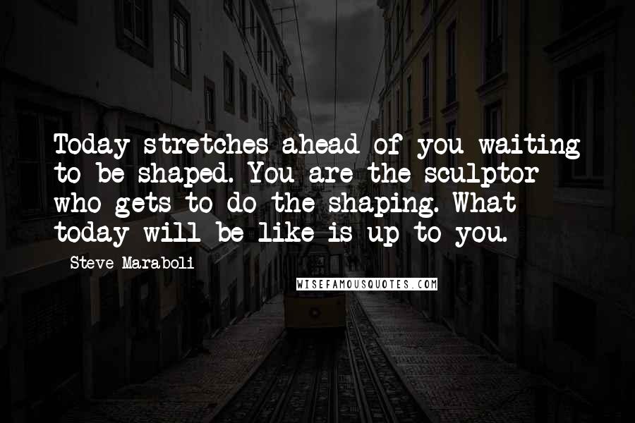 Steve Maraboli Quotes: Today stretches ahead of you waiting to be shaped. You are the sculptor who gets to do the shaping. What today will be like is up to you.