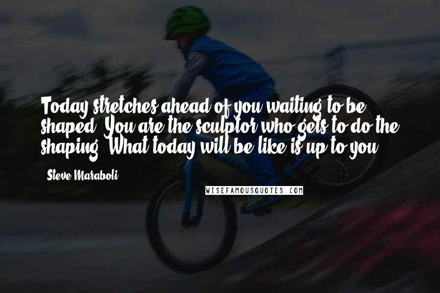 Steve Maraboli Quotes: Today stretches ahead of you waiting to be shaped. You are the sculptor who gets to do the shaping. What today will be like is up to you.