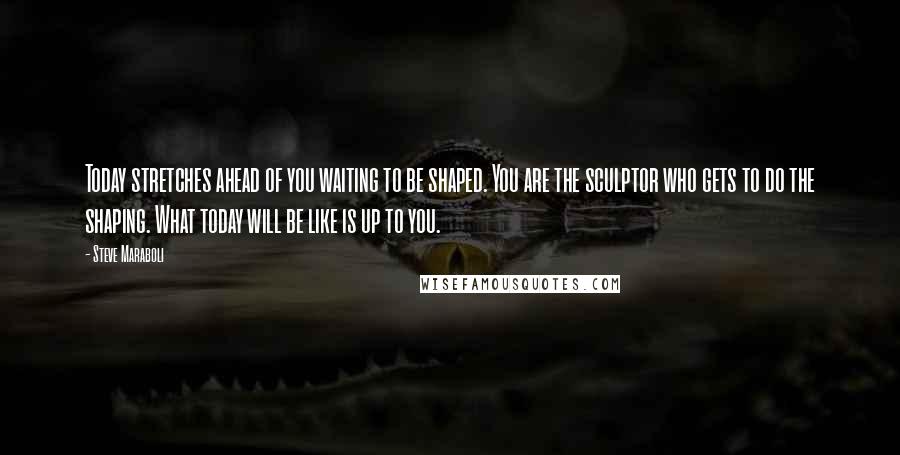 Steve Maraboli Quotes: Today stretches ahead of you waiting to be shaped. You are the sculptor who gets to do the shaping. What today will be like is up to you.