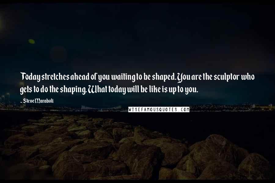 Steve Maraboli Quotes: Today stretches ahead of you waiting to be shaped. You are the sculptor who gets to do the shaping. What today will be like is up to you.