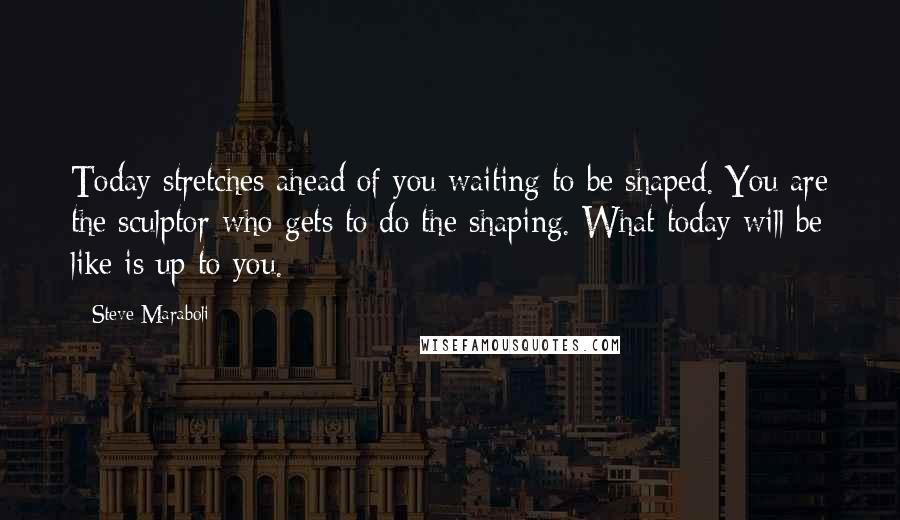 Steve Maraboli Quotes: Today stretches ahead of you waiting to be shaped. You are the sculptor who gets to do the shaping. What today will be like is up to you.