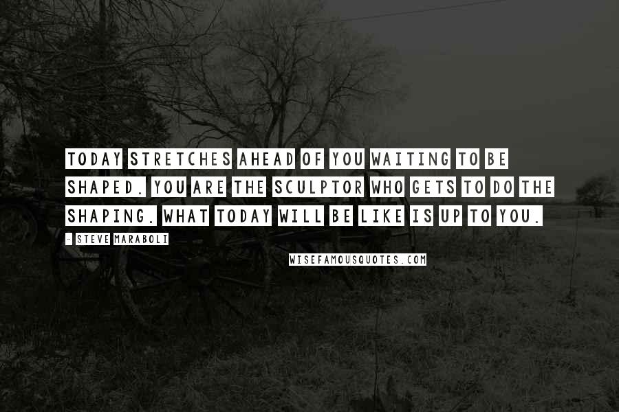 Steve Maraboli Quotes: Today stretches ahead of you waiting to be shaped. You are the sculptor who gets to do the shaping. What today will be like is up to you.