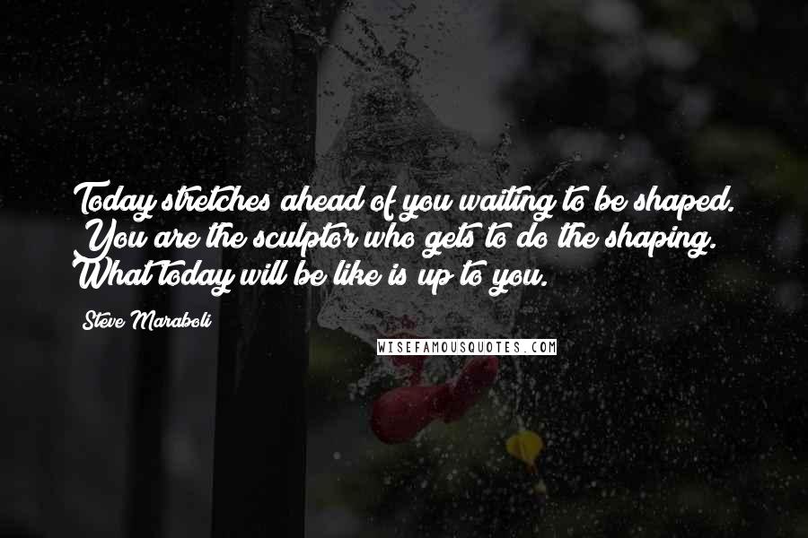 Steve Maraboli Quotes: Today stretches ahead of you waiting to be shaped. You are the sculptor who gets to do the shaping. What today will be like is up to you.