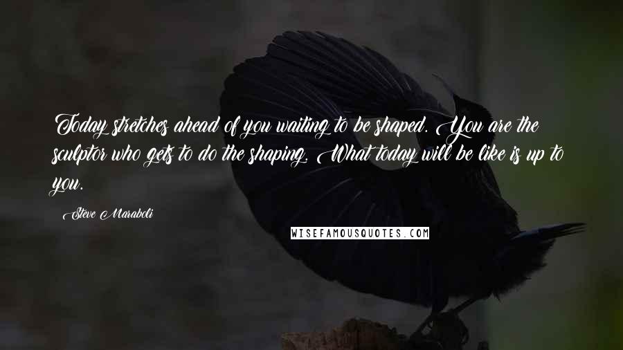 Steve Maraboli Quotes: Today stretches ahead of you waiting to be shaped. You are the sculptor who gets to do the shaping. What today will be like is up to you.
