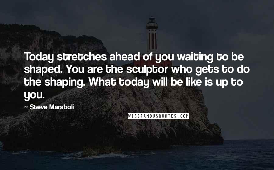 Steve Maraboli Quotes: Today stretches ahead of you waiting to be shaped. You are the sculptor who gets to do the shaping. What today will be like is up to you.