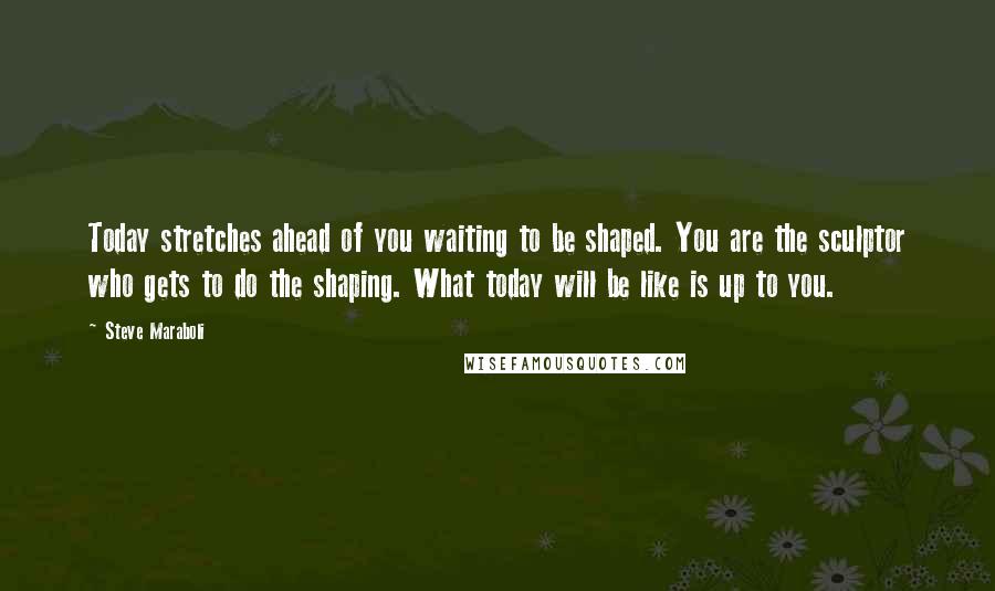 Steve Maraboli Quotes: Today stretches ahead of you waiting to be shaped. You are the sculptor who gets to do the shaping. What today will be like is up to you.