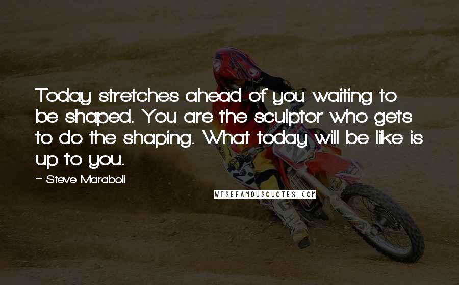 Steve Maraboli Quotes: Today stretches ahead of you waiting to be shaped. You are the sculptor who gets to do the shaping. What today will be like is up to you.