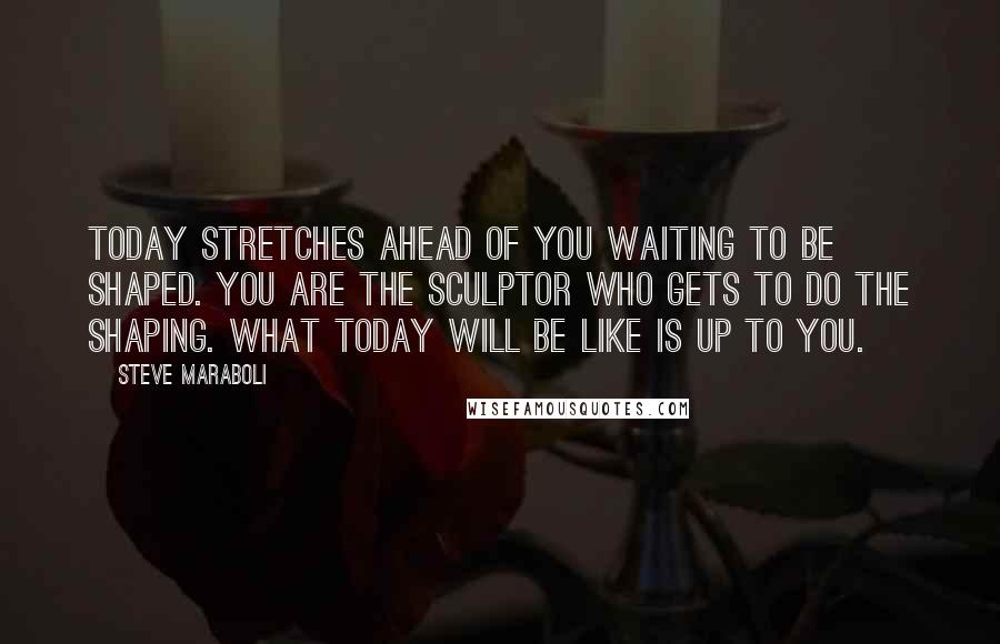 Steve Maraboli Quotes: Today stretches ahead of you waiting to be shaped. You are the sculptor who gets to do the shaping. What today will be like is up to you.