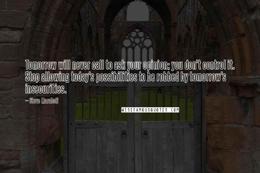 Steve Maraboli Quotes: Tomorrow will never call to ask your opinion; you don't control it. Stop allowing today's possibilities to be robbed by tomorrow's insecurities.