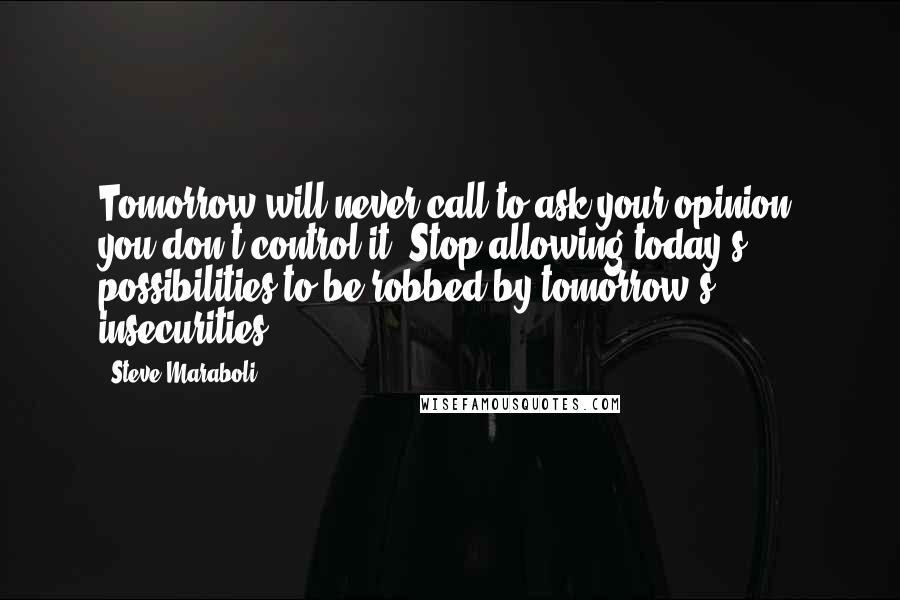 Steve Maraboli Quotes: Tomorrow will never call to ask your opinion; you don't control it. Stop allowing today's possibilities to be robbed by tomorrow's insecurities.