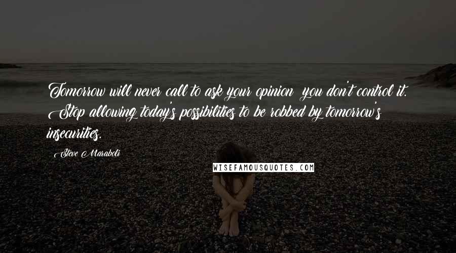 Steve Maraboli Quotes: Tomorrow will never call to ask your opinion; you don't control it. Stop allowing today's possibilities to be robbed by tomorrow's insecurities.