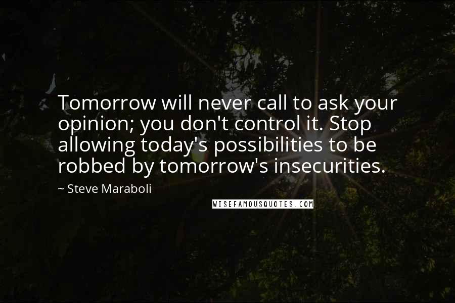 Steve Maraboli Quotes: Tomorrow will never call to ask your opinion; you don't control it. Stop allowing today's possibilities to be robbed by tomorrow's insecurities.