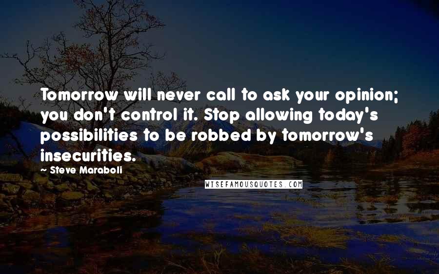 Steve Maraboli Quotes: Tomorrow will never call to ask your opinion; you don't control it. Stop allowing today's possibilities to be robbed by tomorrow's insecurities.