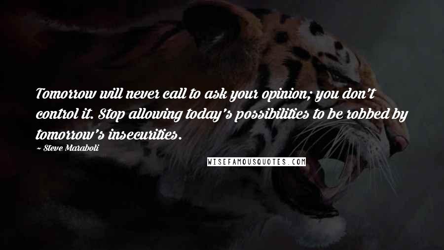 Steve Maraboli Quotes: Tomorrow will never call to ask your opinion; you don't control it. Stop allowing today's possibilities to be robbed by tomorrow's insecurities.