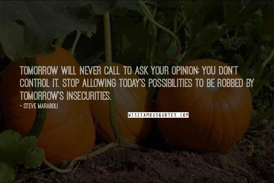 Steve Maraboli Quotes: Tomorrow will never call to ask your opinion; you don't control it. Stop allowing today's possibilities to be robbed by tomorrow's insecurities.