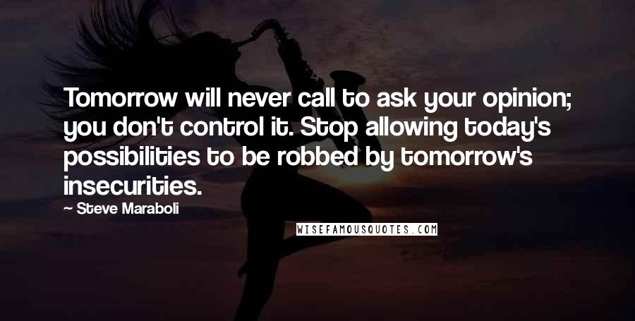 Steve Maraboli Quotes: Tomorrow will never call to ask your opinion; you don't control it. Stop allowing today's possibilities to be robbed by tomorrow's insecurities.