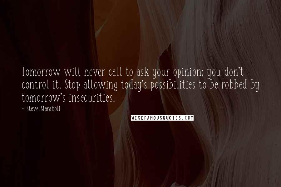 Steve Maraboli Quotes: Tomorrow will never call to ask your opinion; you don't control it. Stop allowing today's possibilities to be robbed by tomorrow's insecurities.