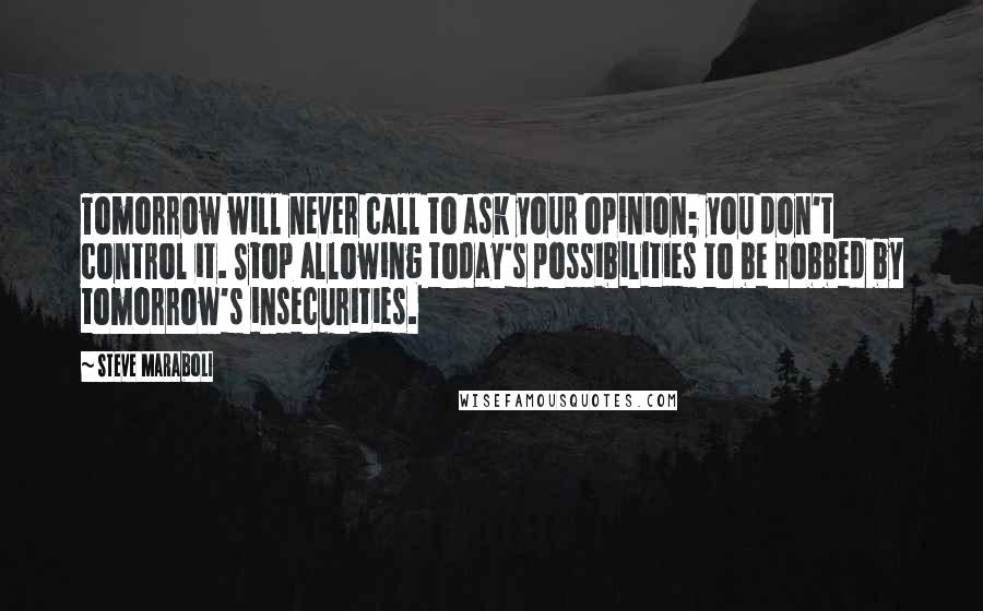 Steve Maraboli Quotes: Tomorrow will never call to ask your opinion; you don't control it. Stop allowing today's possibilities to be robbed by tomorrow's insecurities.