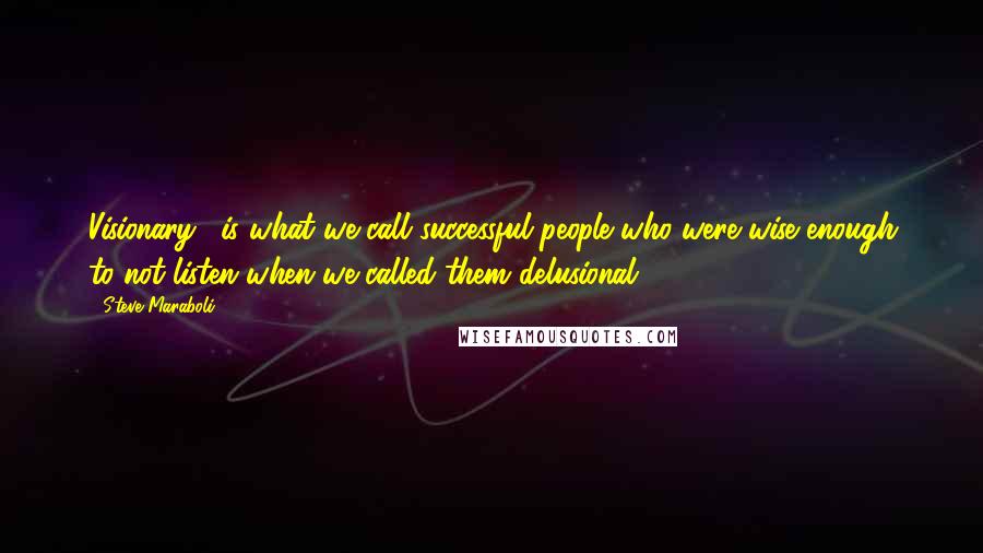 Steve Maraboli Quotes: Visionary', is what we call successful people who were wise enough to not listen when we called them delusional.