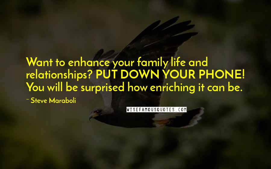 Steve Maraboli Quotes: Want to enhance your family life and relationships? PUT DOWN YOUR PHONE! You will be surprised how enriching it can be.