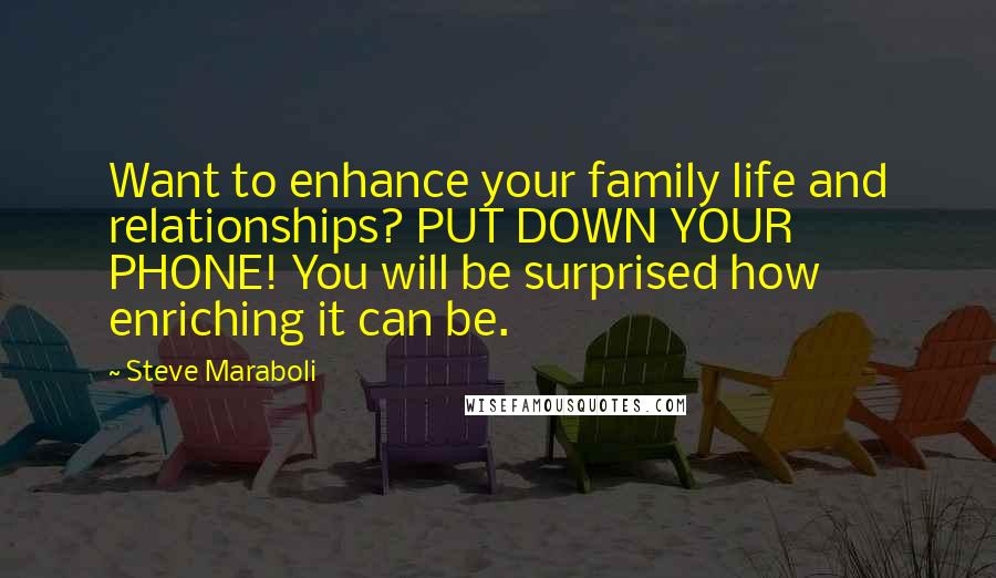 Steve Maraboli Quotes: Want to enhance your family life and relationships? PUT DOWN YOUR PHONE! You will be surprised how enriching it can be.