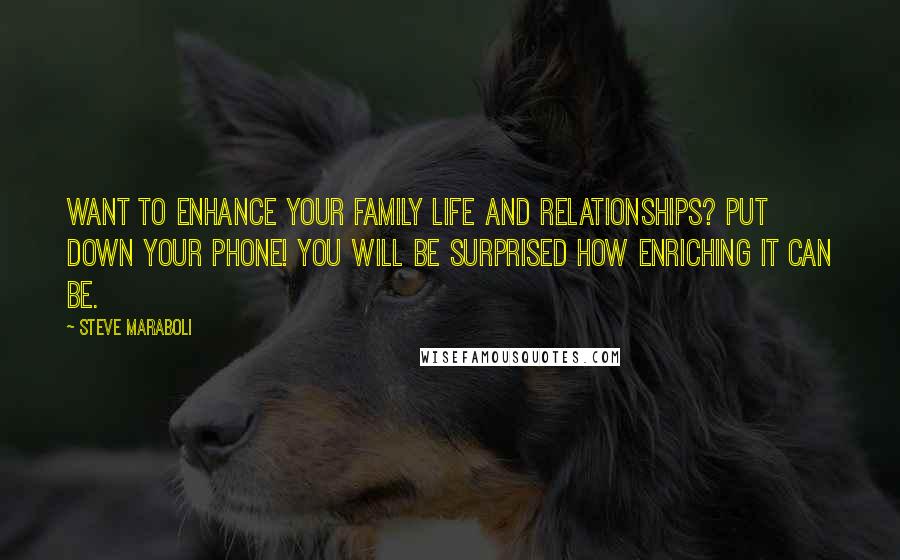 Steve Maraboli Quotes: Want to enhance your family life and relationships? PUT DOWN YOUR PHONE! You will be surprised how enriching it can be.