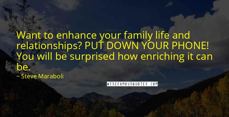 Steve Maraboli Quotes: Want to enhance your family life and relationships? PUT DOWN YOUR PHONE! You will be surprised how enriching it can be.