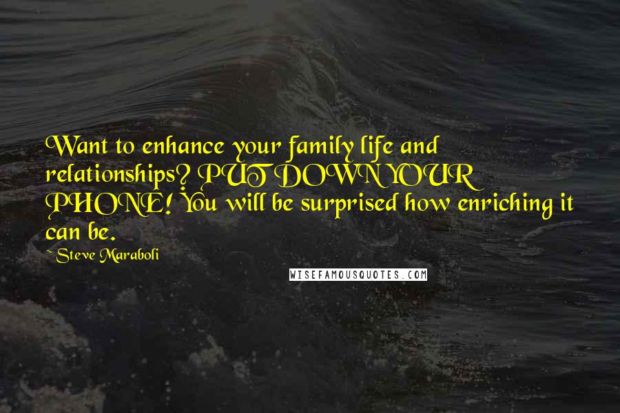 Steve Maraboli Quotes: Want to enhance your family life and relationships? PUT DOWN YOUR PHONE! You will be surprised how enriching it can be.