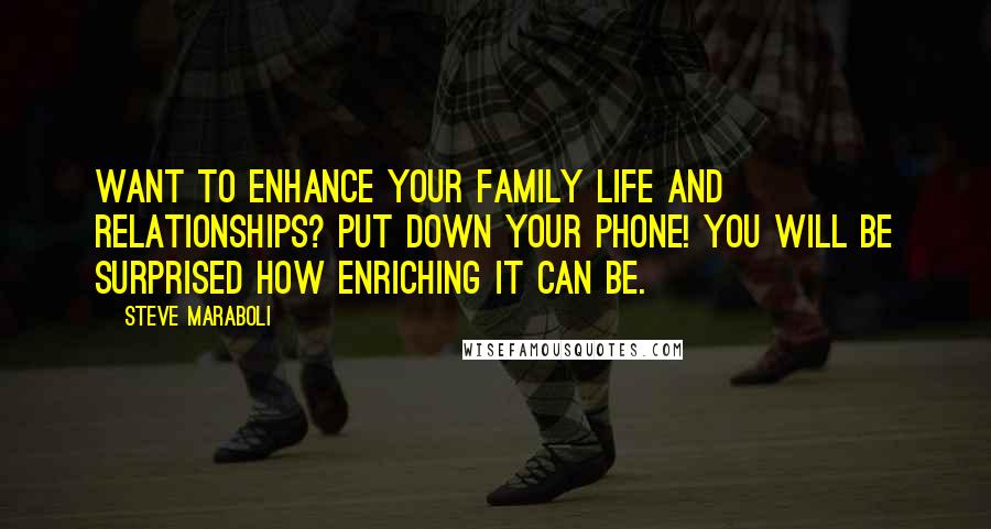 Steve Maraboli Quotes: Want to enhance your family life and relationships? PUT DOWN YOUR PHONE! You will be surprised how enriching it can be.