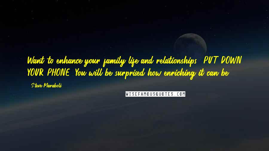 Steve Maraboli Quotes: Want to enhance your family life and relationships? PUT DOWN YOUR PHONE! You will be surprised how enriching it can be.