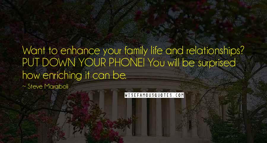 Steve Maraboli Quotes: Want to enhance your family life and relationships? PUT DOWN YOUR PHONE! You will be surprised how enriching it can be.